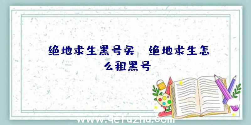 「绝地求生黑号买」|绝地求生怎么租黑号